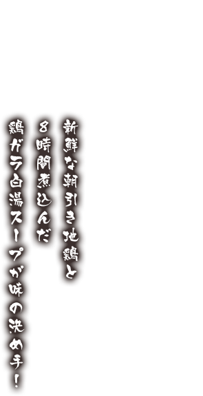 新鮮な朝引き地鶏と8時間煮込んだ鶏ガラ白湯スープが味の決め手!